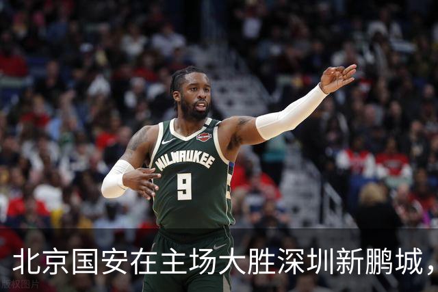 北京国安在主场大胜深圳新鹏城，强势以4-0收官