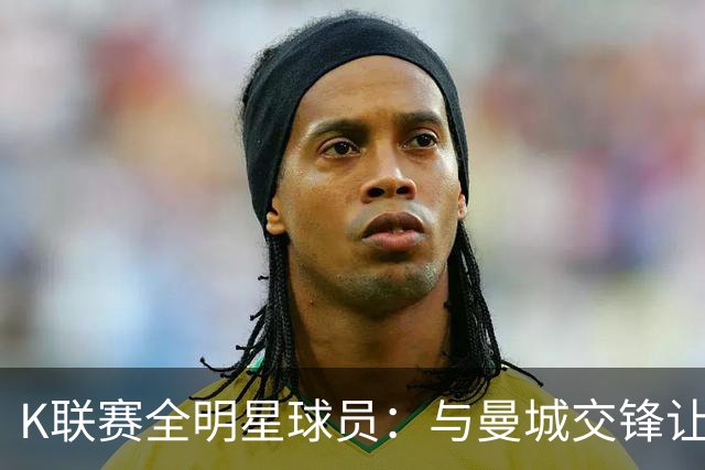 K联赛全明星球员：与曼城交锋让我领悟到他们的实力